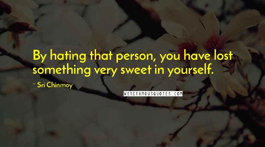 Sri Chinmoy Quotes: By hating that person, you have lost something very sweet in yourself.