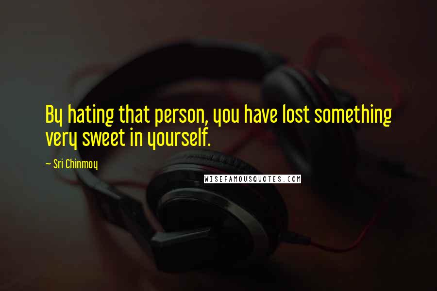 Sri Chinmoy Quotes: By hating that person, you have lost something very sweet in yourself.