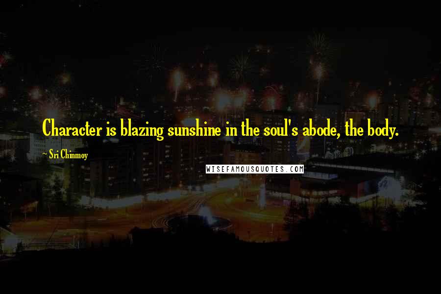 Sri Chinmoy Quotes: Character is blazing sunshine in the soul's abode, the body.