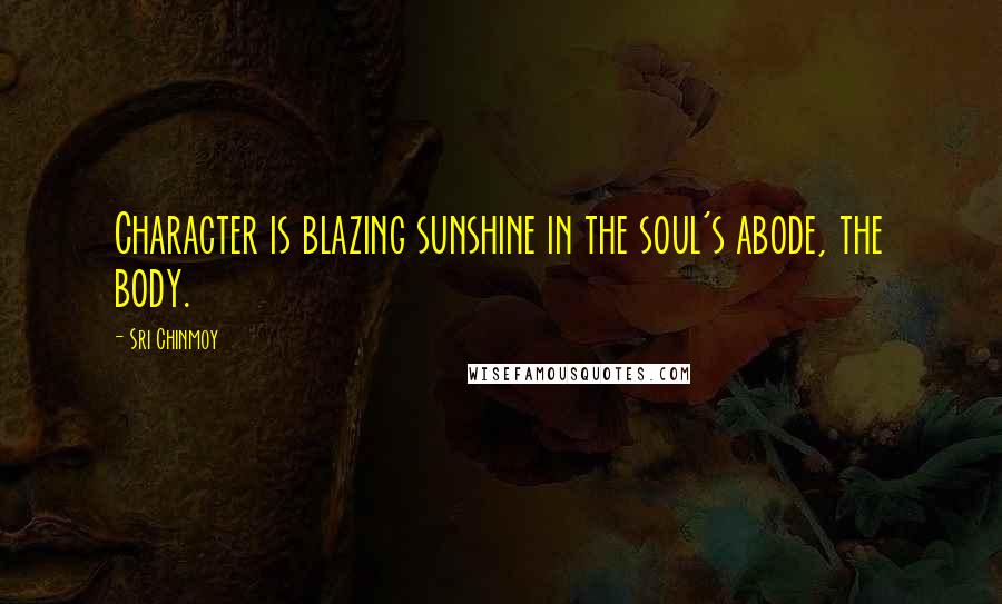 Sri Chinmoy Quotes: Character is blazing sunshine in the soul's abode, the body.