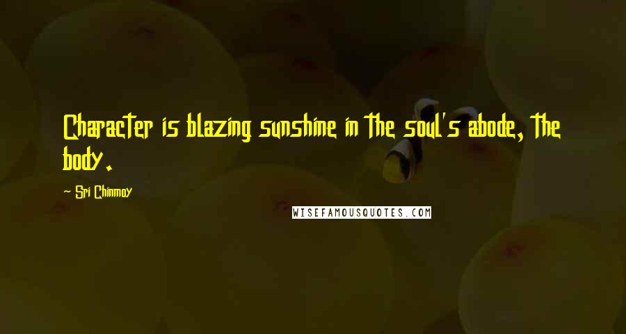 Sri Chinmoy Quotes: Character is blazing sunshine in the soul's abode, the body.