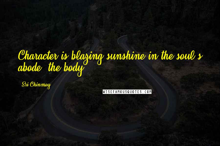 Sri Chinmoy Quotes: Character is blazing sunshine in the soul's abode, the body.