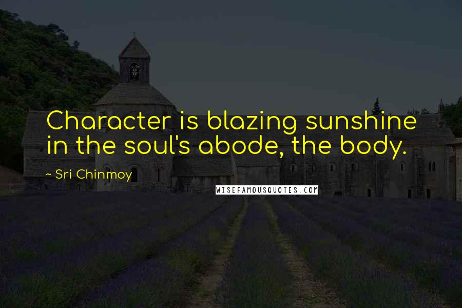 Sri Chinmoy Quotes: Character is blazing sunshine in the soul's abode, the body.