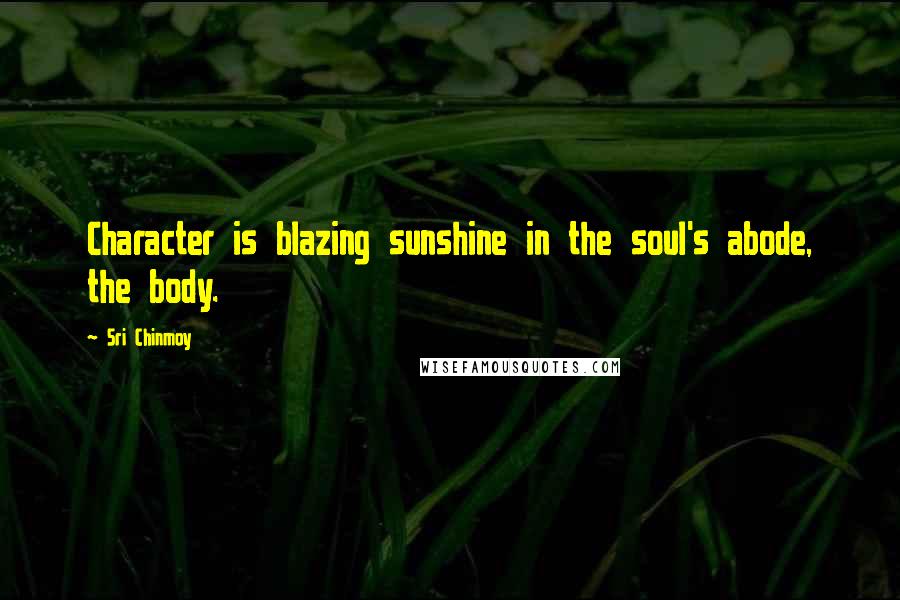 Sri Chinmoy Quotes: Character is blazing sunshine in the soul's abode, the body.