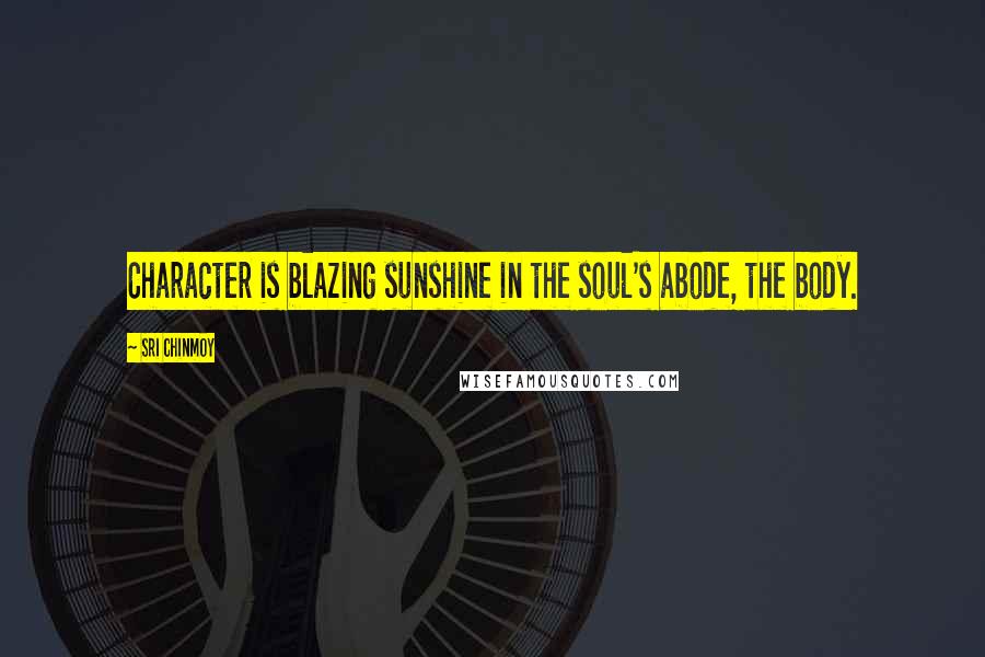 Sri Chinmoy Quotes: Character is blazing sunshine in the soul's abode, the body.