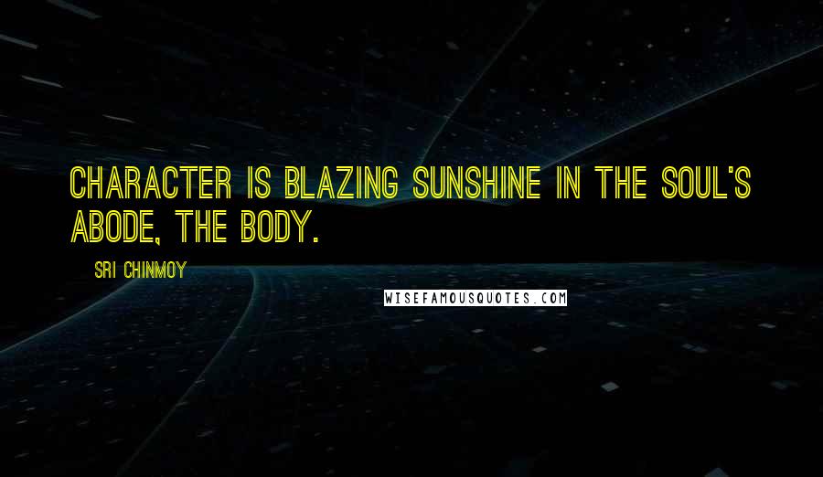 Sri Chinmoy Quotes: Character is blazing sunshine in the soul's abode, the body.