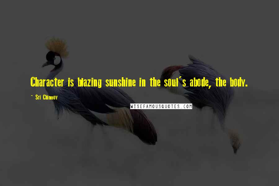 Sri Chinmoy Quotes: Character is blazing sunshine in the soul's abode, the body.