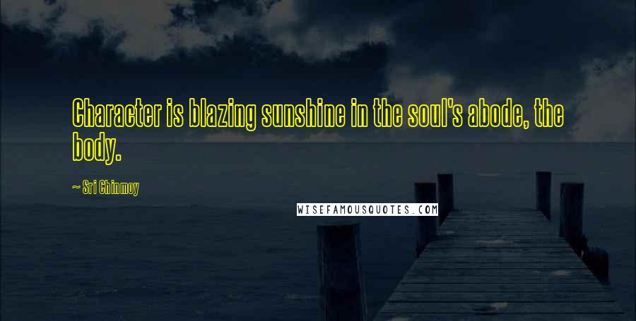 Sri Chinmoy Quotes: Character is blazing sunshine in the soul's abode, the body.