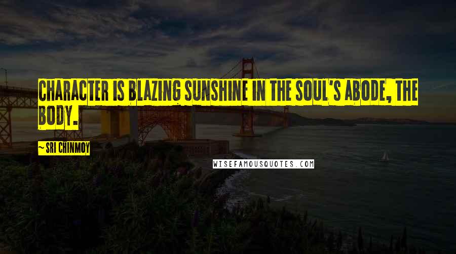 Sri Chinmoy Quotes: Character is blazing sunshine in the soul's abode, the body.