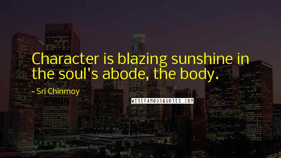 Sri Chinmoy Quotes: Character is blazing sunshine in the soul's abode, the body.