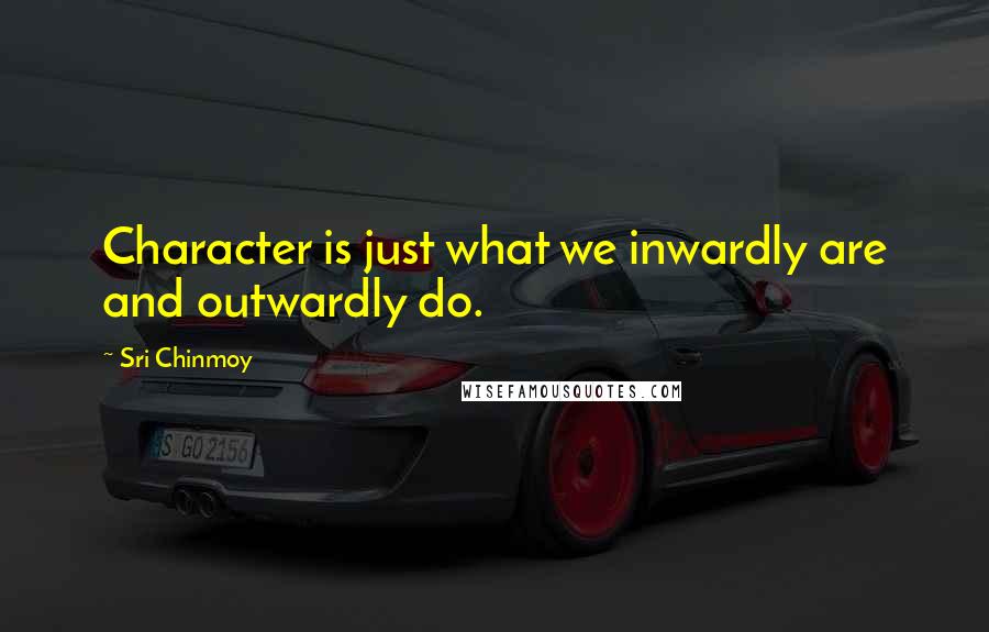 Sri Chinmoy Quotes: Character is just what we inwardly are and outwardly do.