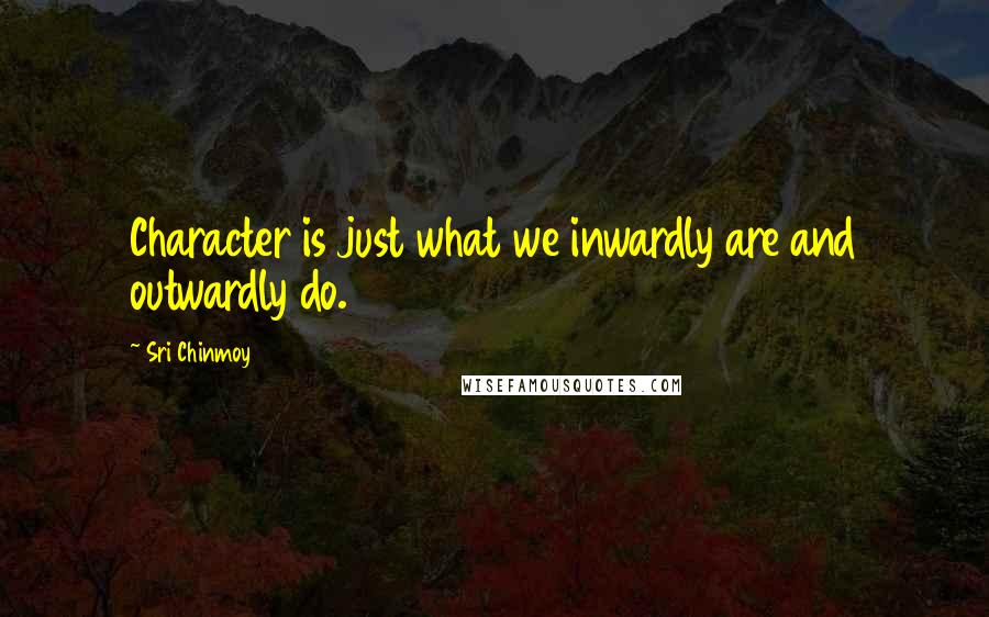 Sri Chinmoy Quotes: Character is just what we inwardly are and outwardly do.