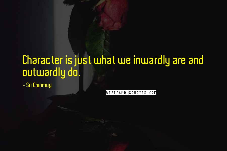 Sri Chinmoy Quotes: Character is just what we inwardly are and outwardly do.