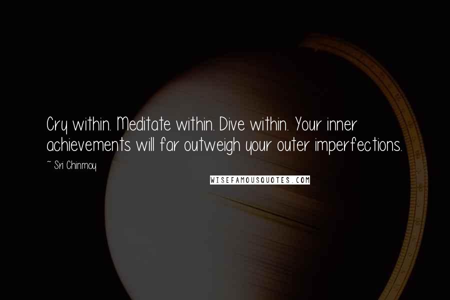 Sri Chinmoy Quotes: Cry within. Meditate within. Dive within. Your inner achievements will far outweigh your outer imperfections.