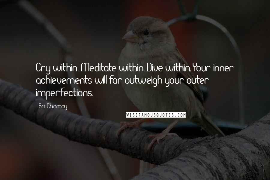 Sri Chinmoy Quotes: Cry within. Meditate within. Dive within. Your inner achievements will far outweigh your outer imperfections.