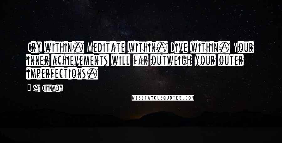 Sri Chinmoy Quotes: Cry within. Meditate within. Dive within. Your inner achievements will far outweigh your outer imperfections.