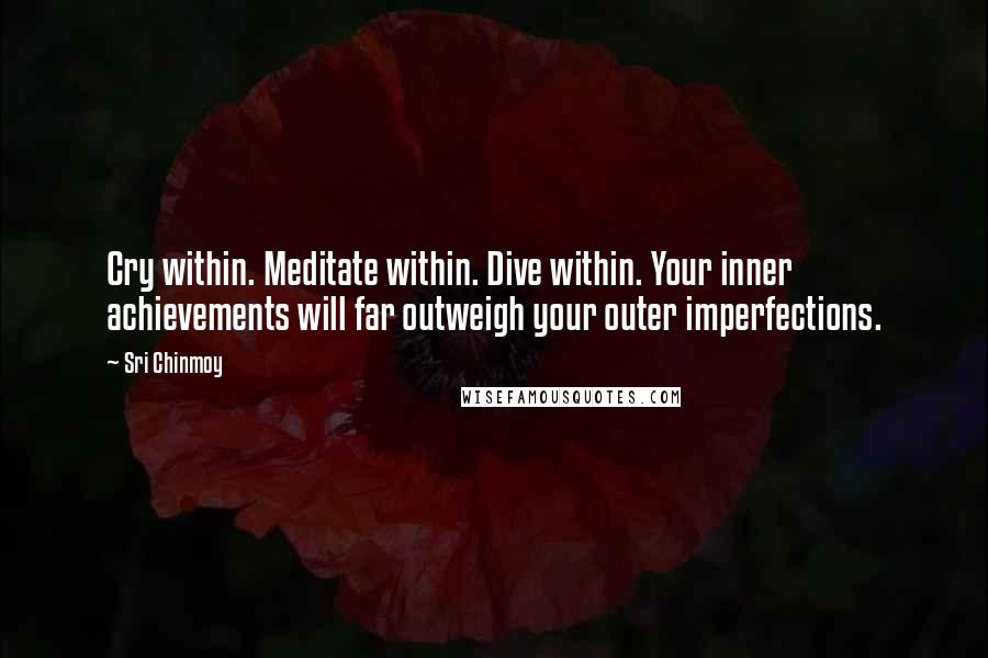 Sri Chinmoy Quotes: Cry within. Meditate within. Dive within. Your inner achievements will far outweigh your outer imperfections.