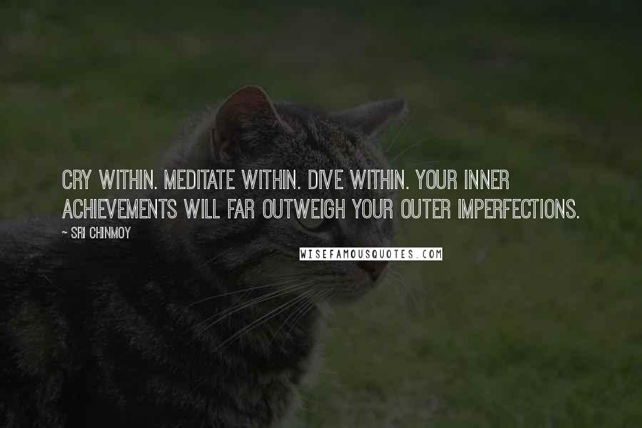 Sri Chinmoy Quotes: Cry within. Meditate within. Dive within. Your inner achievements will far outweigh your outer imperfections.