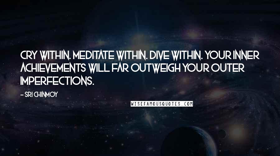 Sri Chinmoy Quotes: Cry within. Meditate within. Dive within. Your inner achievements will far outweigh your outer imperfections.