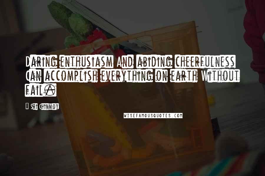 Sri Chinmoy Quotes: Daring enthusiasm And abiding cheerfulness Can accomplish everything on earth Without fail.