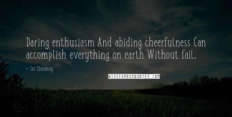 Sri Chinmoy Quotes: Daring enthusiasm And abiding cheerfulness Can accomplish everything on earth Without fail.