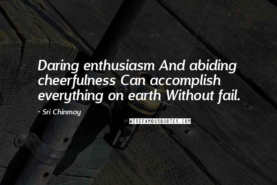 Sri Chinmoy Quotes: Daring enthusiasm And abiding cheerfulness Can accomplish everything on earth Without fail.