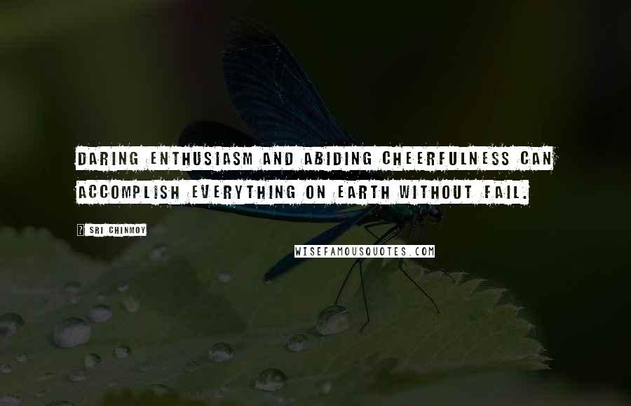 Sri Chinmoy Quotes: Daring enthusiasm And abiding cheerfulness Can accomplish everything on earth Without fail.