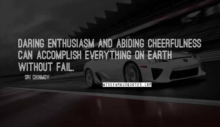 Sri Chinmoy Quotes: Daring enthusiasm And abiding cheerfulness Can accomplish everything on earth Without fail.