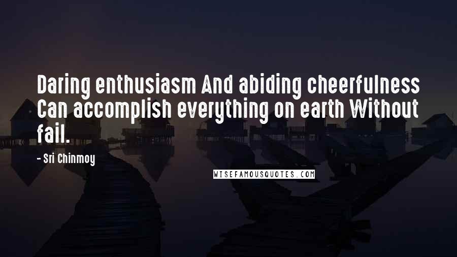 Sri Chinmoy Quotes: Daring enthusiasm And abiding cheerfulness Can accomplish everything on earth Without fail.