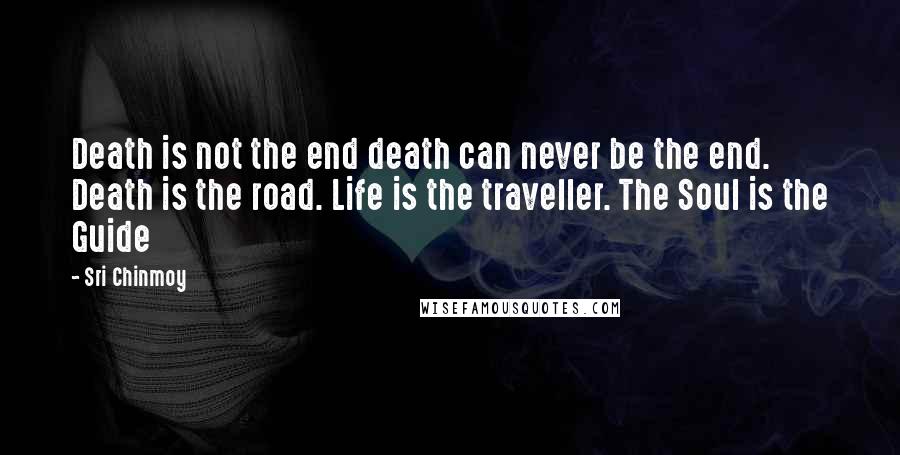 Sri Chinmoy Quotes: Death is not the end death can never be the end. Death is the road. Life is the traveller. The Soul is the Guide