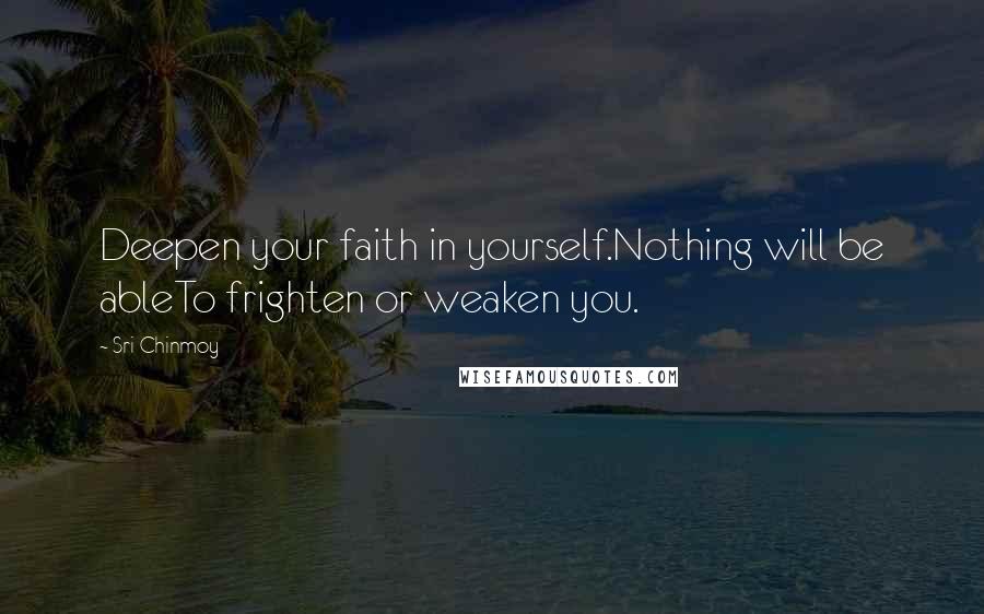 Sri Chinmoy Quotes: Deepen your faith in yourself.Nothing will be ableTo frighten or weaken you.