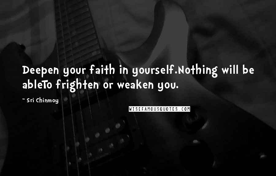 Sri Chinmoy Quotes: Deepen your faith in yourself.Nothing will be ableTo frighten or weaken you.
