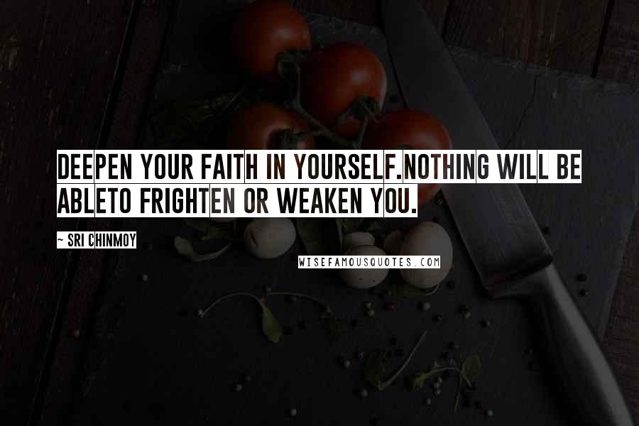 Sri Chinmoy Quotes: Deepen your faith in yourself.Nothing will be ableTo frighten or weaken you.