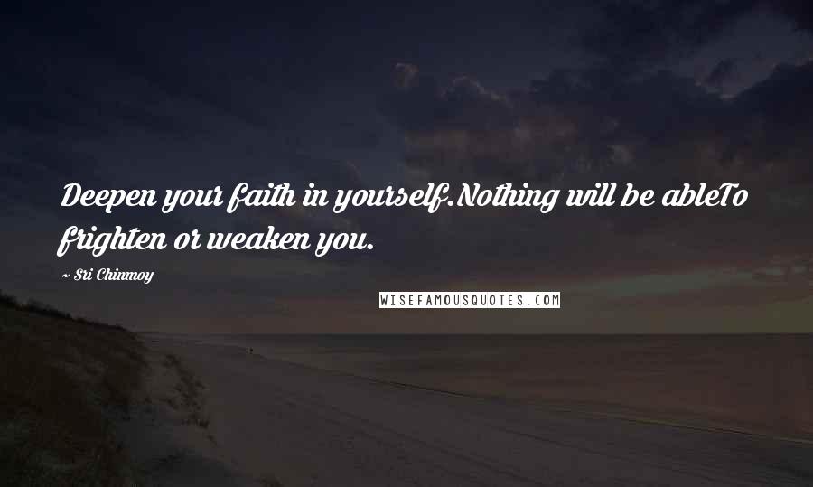 Sri Chinmoy Quotes: Deepen your faith in yourself.Nothing will be ableTo frighten or weaken you.