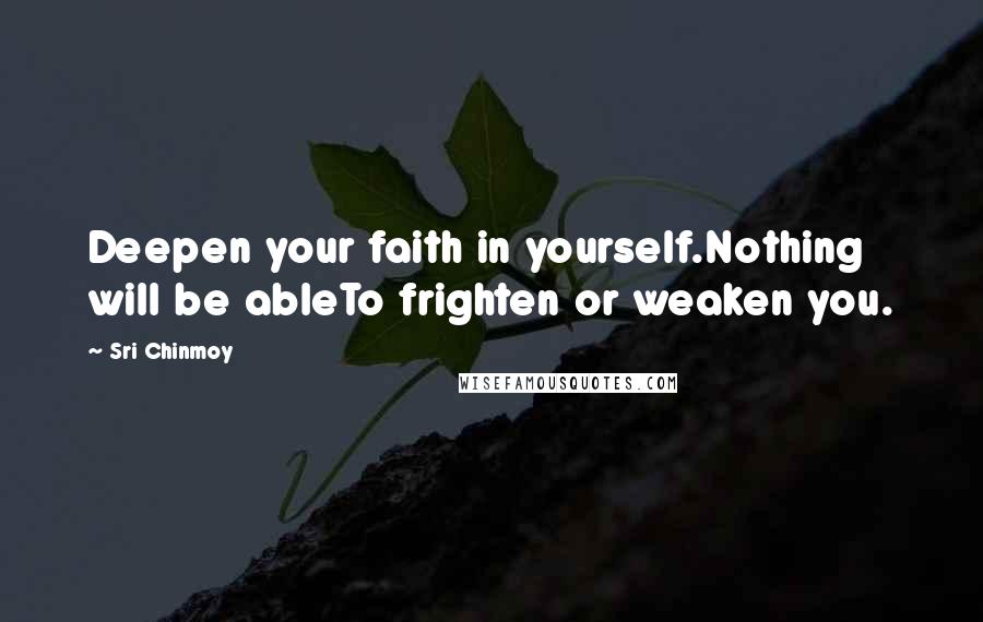 Sri Chinmoy Quotes: Deepen your faith in yourself.Nothing will be ableTo frighten or weaken you.