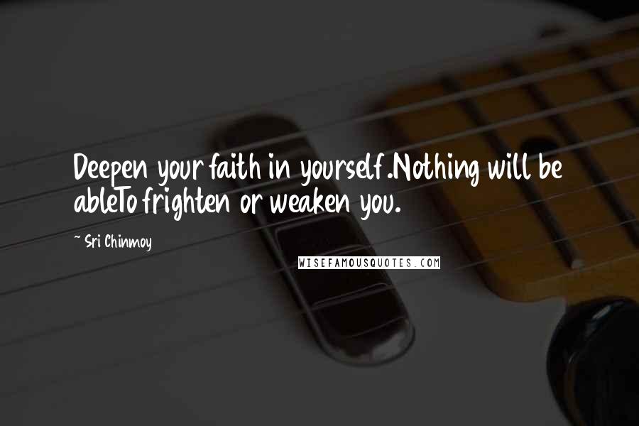 Sri Chinmoy Quotes: Deepen your faith in yourself.Nothing will be ableTo frighten or weaken you.