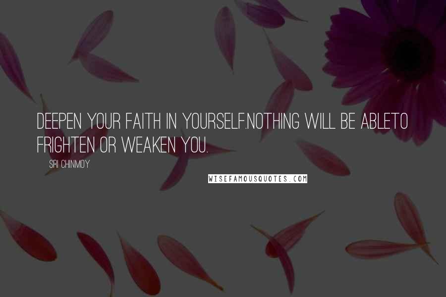 Sri Chinmoy Quotes: Deepen your faith in yourself.Nothing will be ableTo frighten or weaken you.