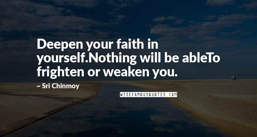 Sri Chinmoy Quotes: Deepen your faith in yourself.Nothing will be ableTo frighten or weaken you.