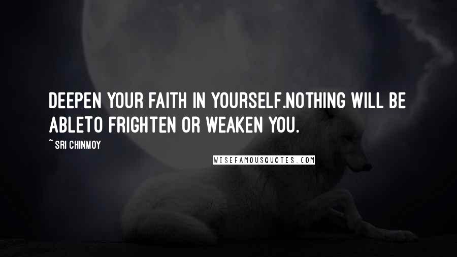 Sri Chinmoy Quotes: Deepen your faith in yourself.Nothing will be ableTo frighten or weaken you.
