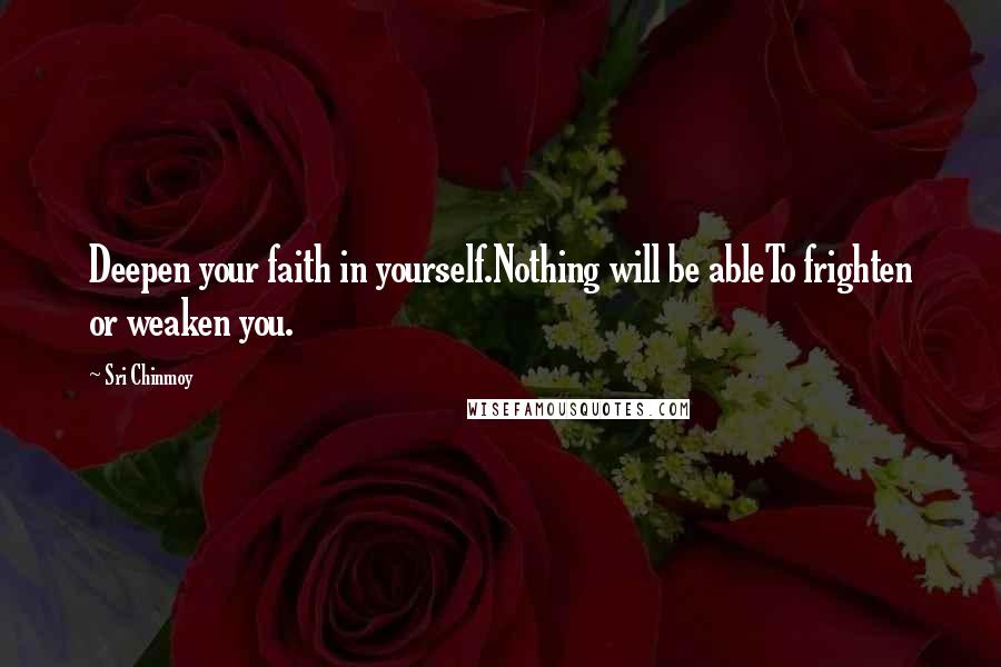 Sri Chinmoy Quotes: Deepen your faith in yourself.Nothing will be ableTo frighten or weaken you.