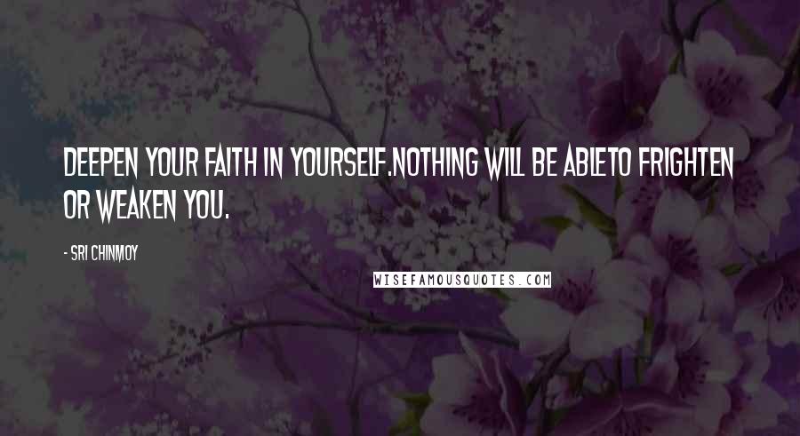 Sri Chinmoy Quotes: Deepen your faith in yourself.Nothing will be ableTo frighten or weaken you.