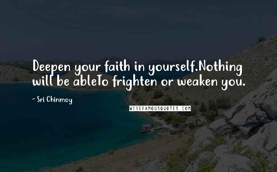 Sri Chinmoy Quotes: Deepen your faith in yourself.Nothing will be ableTo frighten or weaken you.