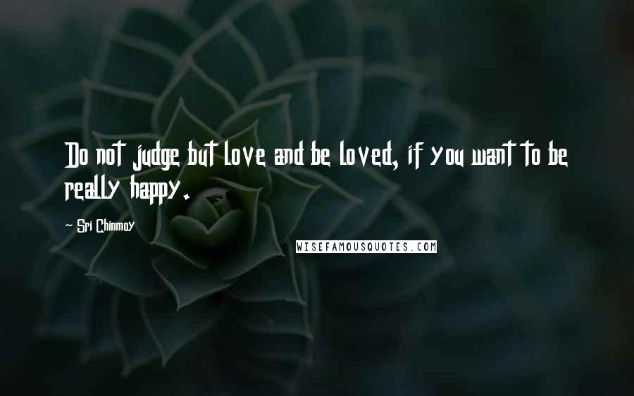 Sri Chinmoy Quotes: Do not judge but love and be loved, if you want to be really happy.