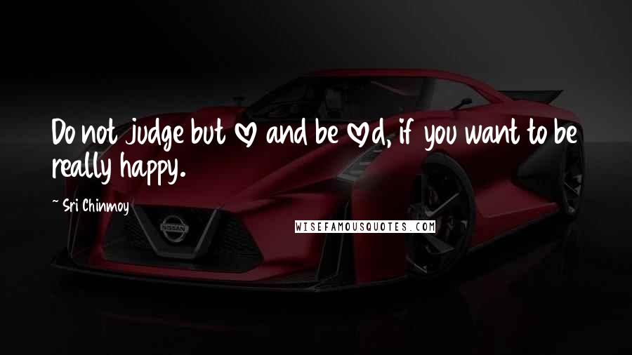 Sri Chinmoy Quotes: Do not judge but love and be loved, if you want to be really happy.