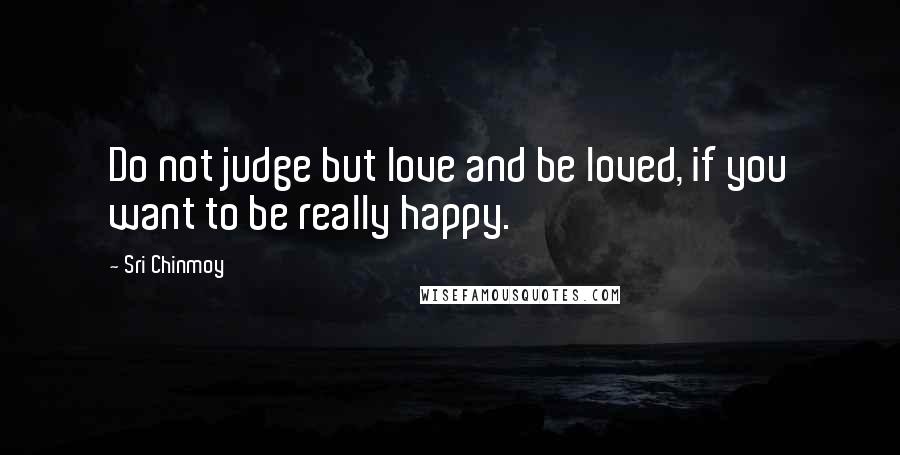 Sri Chinmoy Quotes: Do not judge but love and be loved, if you want to be really happy.