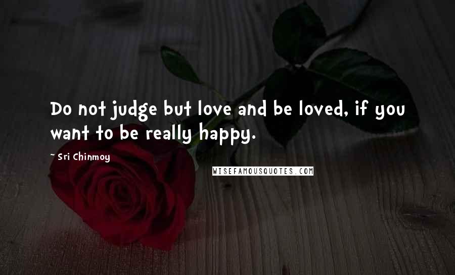 Sri Chinmoy Quotes: Do not judge but love and be loved, if you want to be really happy.