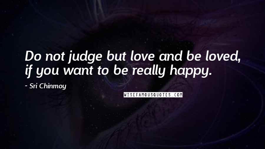 Sri Chinmoy Quotes: Do not judge but love and be loved, if you want to be really happy.