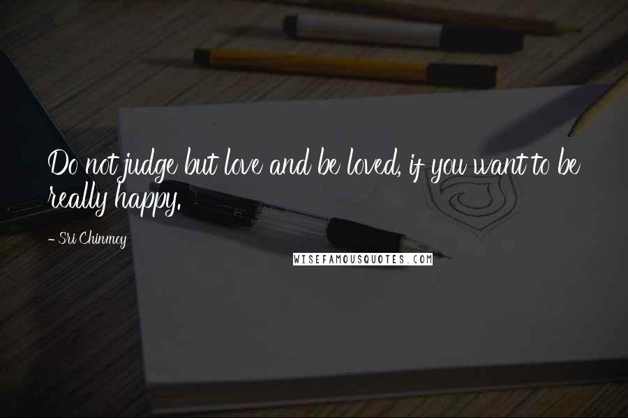 Sri Chinmoy Quotes: Do not judge but love and be loved, if you want to be really happy.