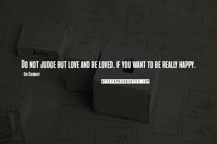 Sri Chinmoy Quotes: Do not judge but love and be loved, if you want to be really happy.