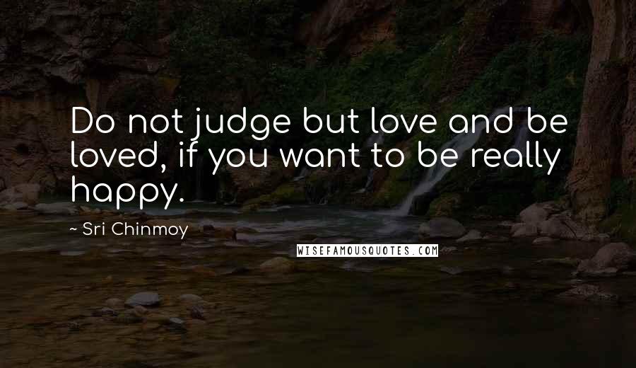 Sri Chinmoy Quotes: Do not judge but love and be loved, if you want to be really happy.